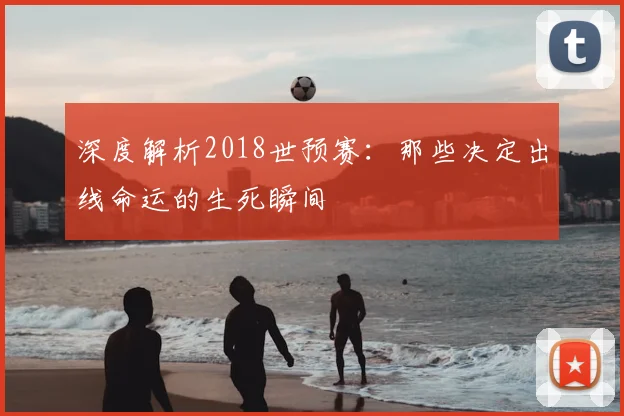 深度解析2018世预赛:那些决定出线命运的生死瞬间