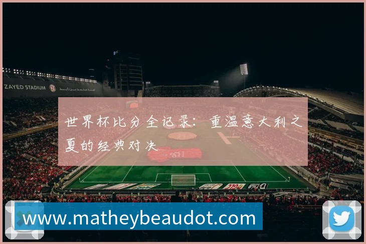 世界杯比分全记录:重温意大利之夏的经典对决