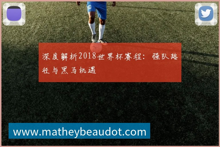 深度解析2018世界杯赛程:强队路径与黑马机遇