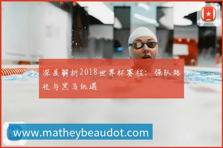 深度解析2018世界杯赛程:强队路径与黑马机遇