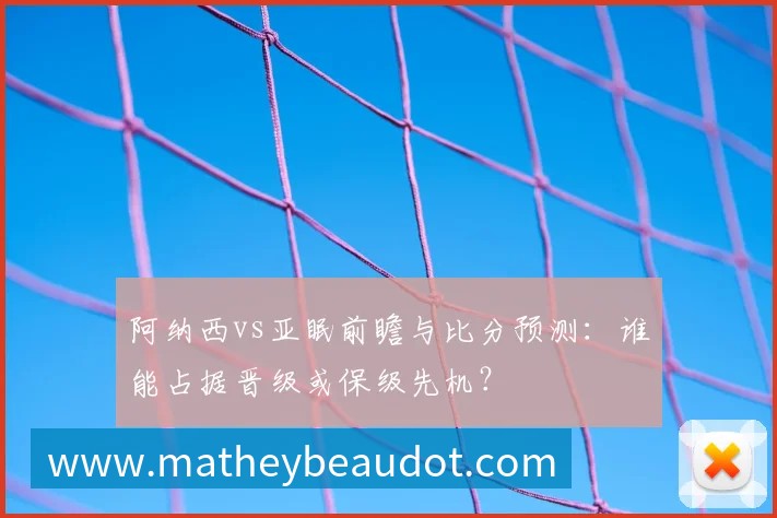 阿纳西vs亚眠前瞻与比分预测：谁能占据晋级或保级先机？