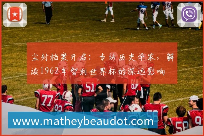尘封档案开启:专访历史学家,解读1962年智利世界杯的深远影响